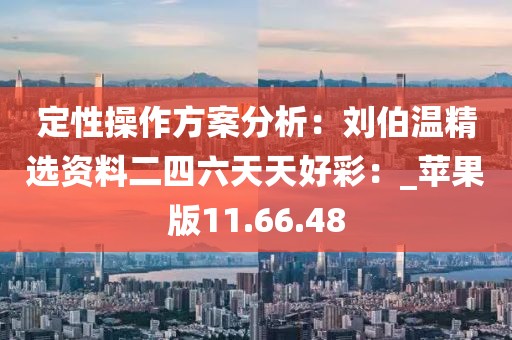 定性操作方案分析：刘伯温精选资料二四六天天好彩：_苹果版11.66.48