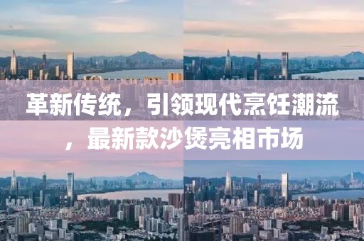 革新传统，引领现代烹饪潮流，最新款沙煲亮相市场