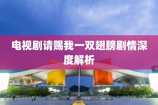 电视剧请赐我一双翅膀剧情深度解析