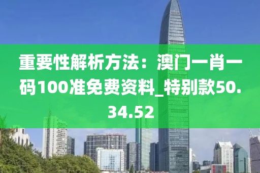 重要性解析方法：澳门一肖一码100准免费资料_特别款50.34.52