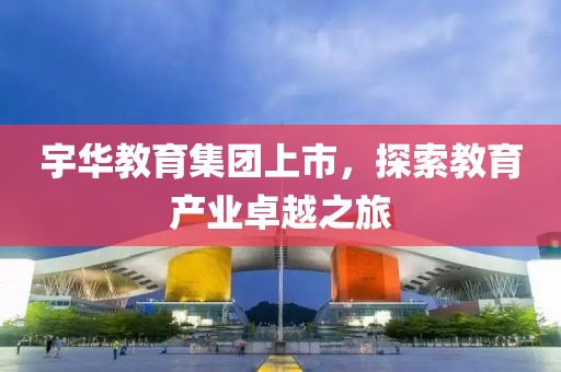 宇华教育集团上市，探索教育产业卓越之旅