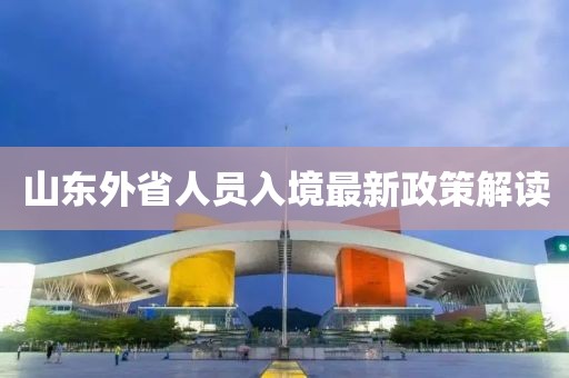 山东外省人员入境最新政策解读