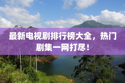 最新电视剧排行榜大全，热门剧集一网打尽！