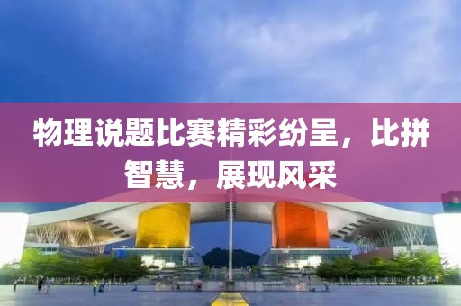 物理说题比赛精彩纷呈，比拼智慧，展现风采