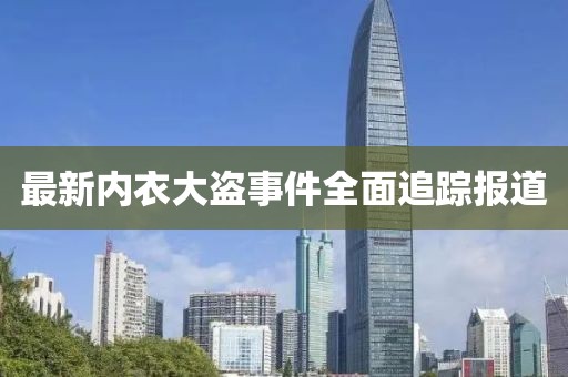 最新内衣大盗事件全面追踪报道