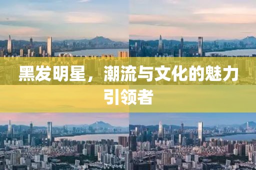 黑发明星，潮流与文化的魅力引领者