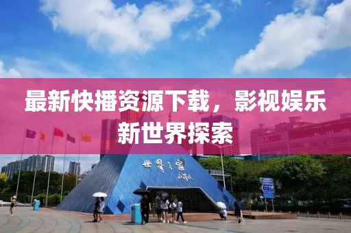 最新快播资源下载，影视娱乐新世界探索