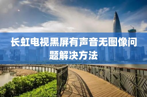 长虹电视黑屏有声音无图像问题解决方法