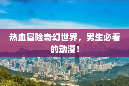 热血冒险奇幻世界，男生必看的动漫！