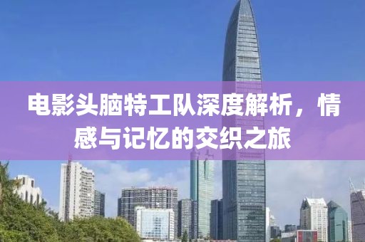 电影头脑特工队深度解析，情感与记忆的交织之旅