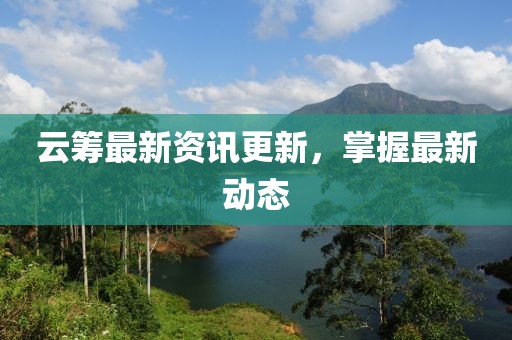 云筹最新资讯更新，掌握最新动态