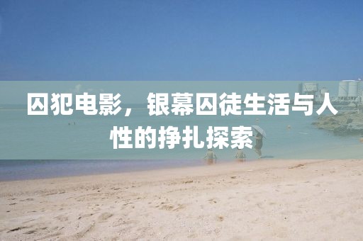 囚犯电影，银幕囚徒生活与人性的挣扎探索