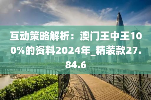 互动策略解析：澳门王中王100%的资料2024年_精装款27.84.6