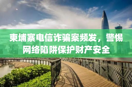 柬埔寨电信诈骗案频发，警惕网络陷阱保护财产安全