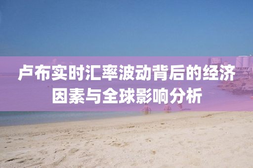 卢布实时汇率波动背后的经济因素与全球影响分析