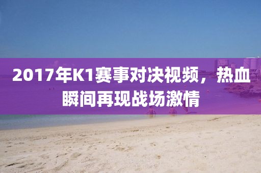 2017年K1赛事对决视频，热血瞬间再现战场激情