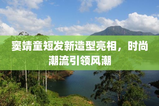 窦靖童短发新造型亮相，时尚潮流引领风潮