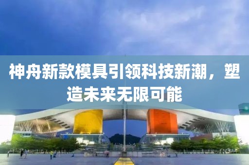 神舟新款模具引领科技新潮，塑造未来无限可能