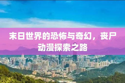 末日世界的恐怖与奇幻，丧尸动漫探索之路