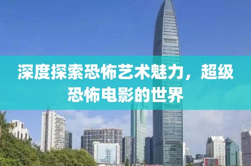 深度探索恐怖艺术魅力，超级恐怖电影的世界