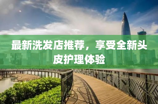 最新洗发店推荐，享受全新头皮护理体验