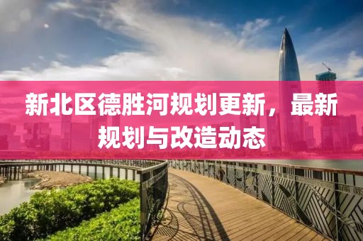 新北区德胜河规划更新，最新规划与改造动态