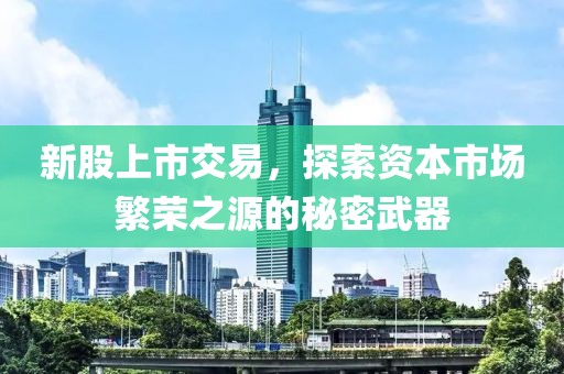 新股上市交易，探索资本市场繁荣之源的秘密武器