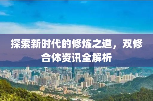 探索新时代的修炼之道，双修合体资讯全解析