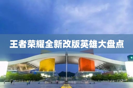 王者荣耀全新改版英雄大盘点