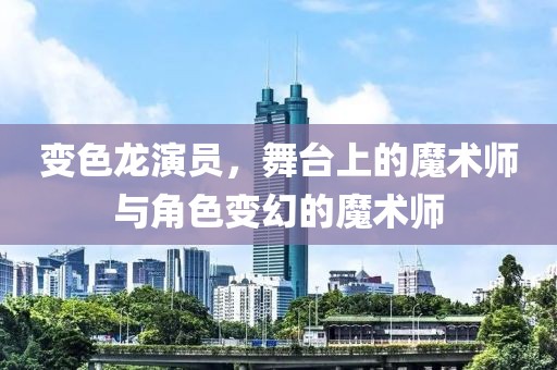 变色龙演员，舞台上的魔术师与角色变幻的魔术师