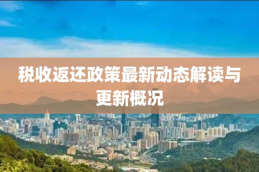 税收返还政策最新动态解读与更新概况