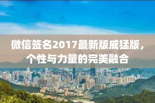 微信签名2017最新版威猛版，个性与力量的完美融合
