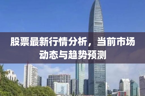 股票最新行情分析，当前市场动态与趋势预测