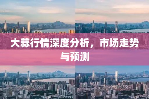 大蒜行情深度分析，市场走势与预测