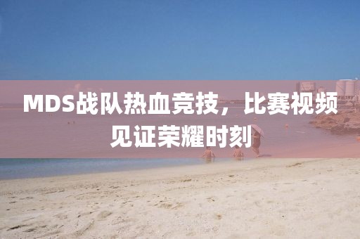 MDS战队热血竞技，比赛视频见证荣耀时刻