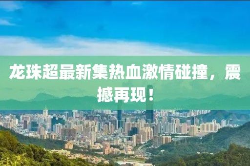 龙珠超最新集热血激情碰撞，震撼再现！