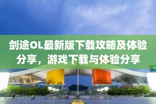 剑途OL最新版下载攻略及体验分享，游戏下载与体验分享