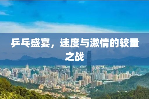 乒乓盛宴，速度与激情的较量之战