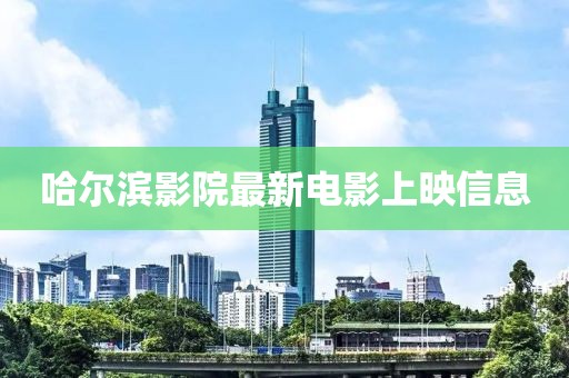 哈尔滨影院最新电影上映信息