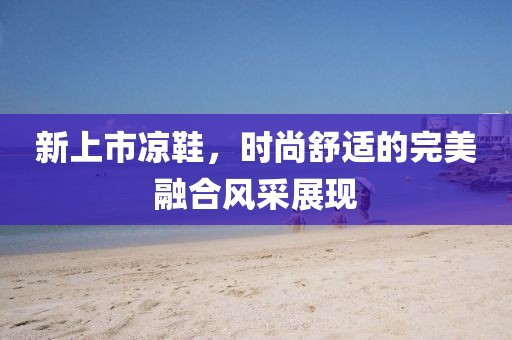 新上市凉鞋，时尚舒适的完美融合风采展现