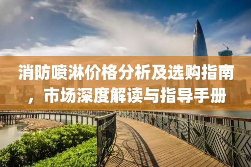 消防喷淋价格分析及选购指南，市场深度解读与指导手册