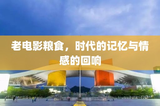 老电影粮食，时代的记忆与情感的回响
