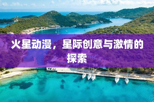 火星动漫，星际创意与激情的探索