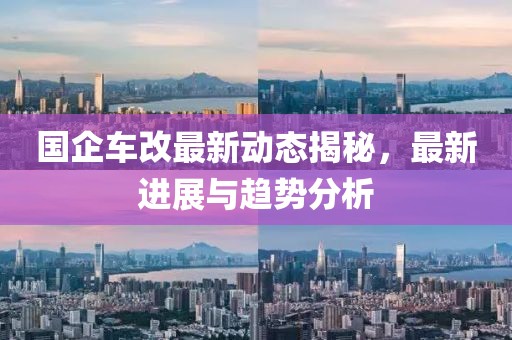 国企车改最新动态揭秘，最新进展与趋势分析