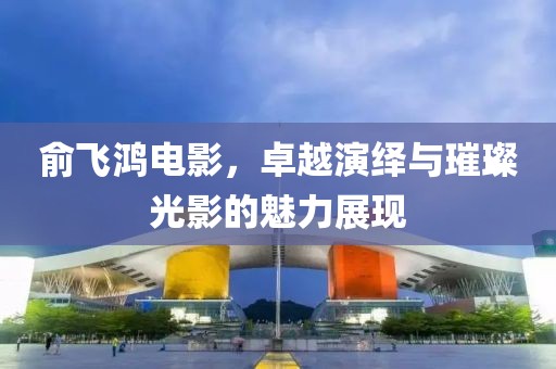 俞飞鸿电影，卓越演绎与璀璨光影的魅力展现