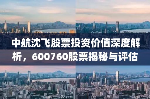 中航沈飞股票投资价值深度解析，600760股票揭秘与评估