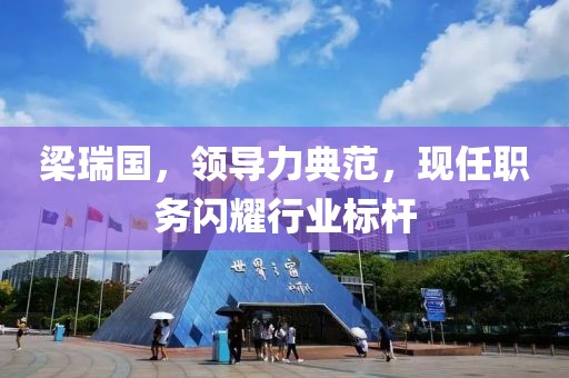 梁瑞国，领导力典范，现任职务闪耀行业标杆