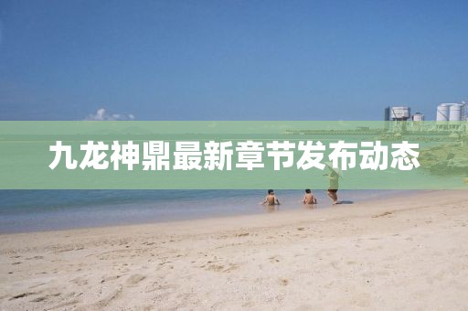 九龙神鼎最新章节发布动态