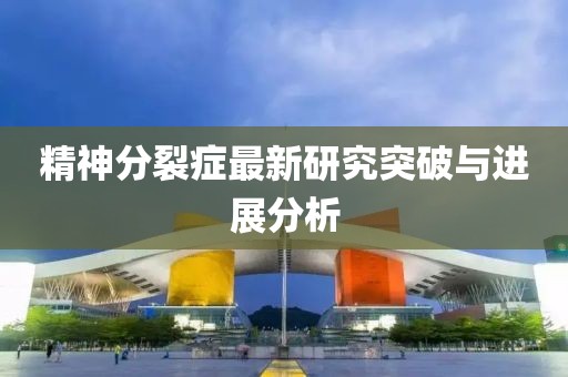 精神分裂症最新研究突破与进展分析