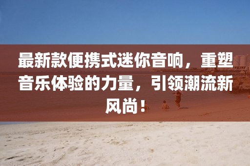 最新款便携式迷你音响，重塑音乐体验的力量，引领潮流新风尚！